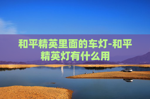 和平精英里面的车灯-和平精英灯有什么用