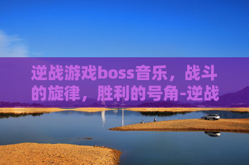逆战游戏boss音乐，战斗的旋律，胜利的号角-逆战,音乐