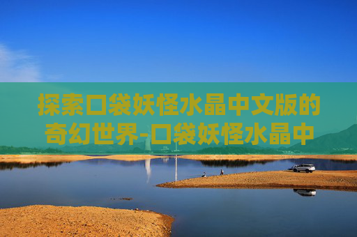 探索口袋妖怪水晶中文版的奇幻世界-口袋妖怪水晶中文版下载安装