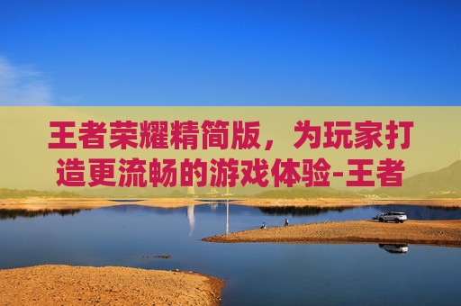 王者荣耀精简版，为玩家打造更流畅的游戏体验-王者荣耀精简版低配版