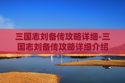三国志刘备传攻略详细-三国志刘备传攻略详细介绍
