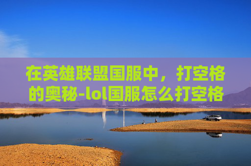 在英雄联盟国服中，打空格的奥秘-lol国服怎么打空格