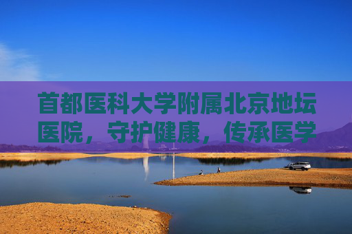首都医科大学附属北京地坛医院，守护健康，传承医学之光-战寒秋 首都医科大学附属北京地坛医院