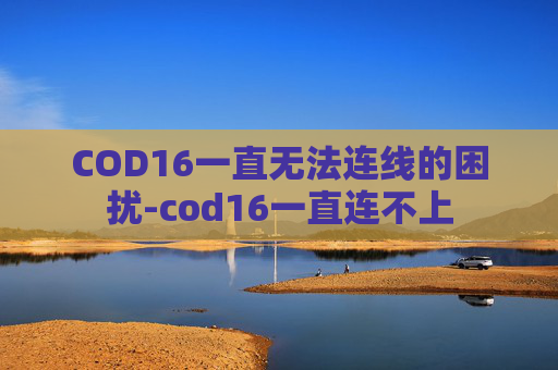 COD16一直无法连线的困扰-cod16一直连不上