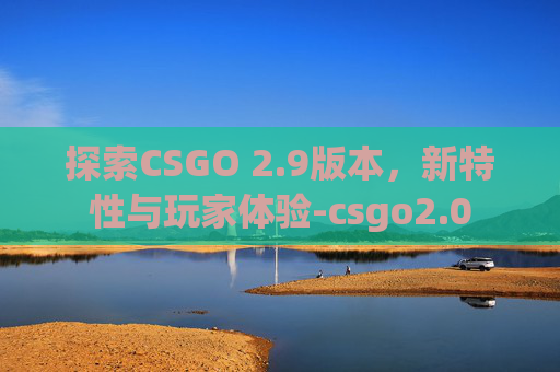 探索CSGO 2.9版本，新特性与玩家体验-csgo2.0
