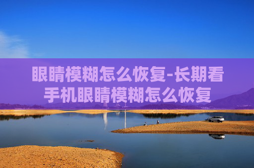 眼睛模糊怎么恢复-长期看手机眼睛模糊怎么恢复