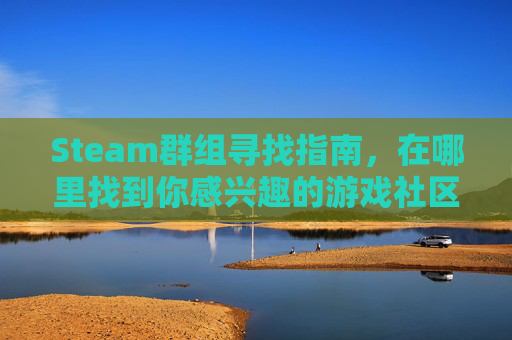 Steam群组寻找指南，在哪里找到你感兴趣的游戏社区？-steam群组在哪