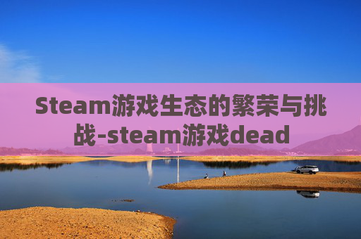 Steam游戏生态的繁荣与挑战-steam游戏dead
