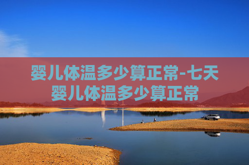 婴儿体温多少算正常-七天婴儿体温多少算正常