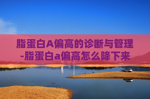 脂蛋白A偏高的诊断与管理-脂蛋白a偏高怎么降下来