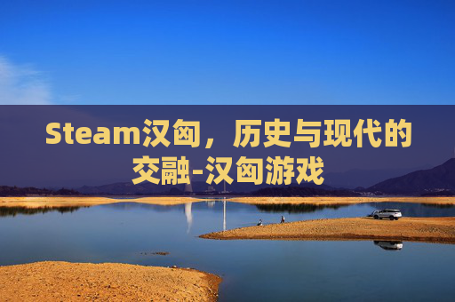 Steam汉匈，历史与现代的交融-汉匈游戏