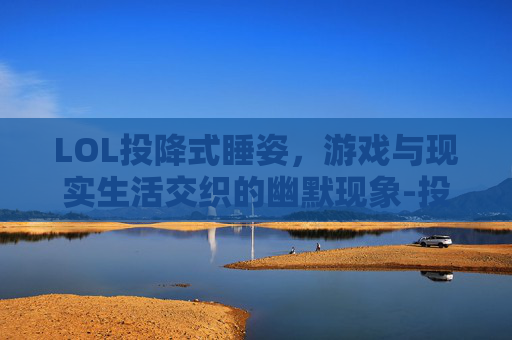 LOL投降式睡姿，游戏与现实生活交织的幽默现象-投降睡姿 好不好