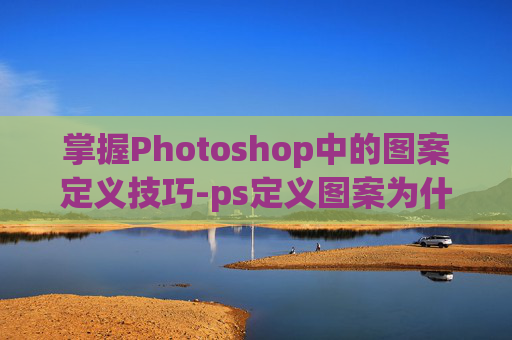 掌握Photoshop中的图案定义技巧-ps定义图案为什么使用不了