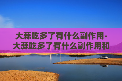 大蒜吃多了有什么副作用-大蒜吃多了有什么副作用和危害