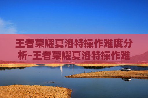 王者荣耀夏洛特操作难度分析-王者荣耀夏洛特操作难度排行