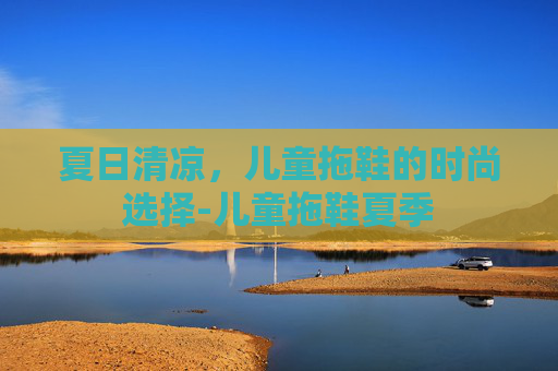 夏日清凉，儿童拖鞋的时尚选择-儿童拖鞋夏季