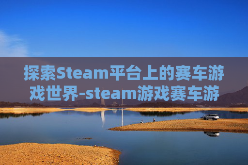 探索Steam平台上的赛车游戏世界-steam游戏赛车游戏