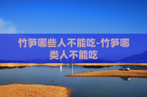 竹笋哪些人不能吃-竹笋哪类人不能吃