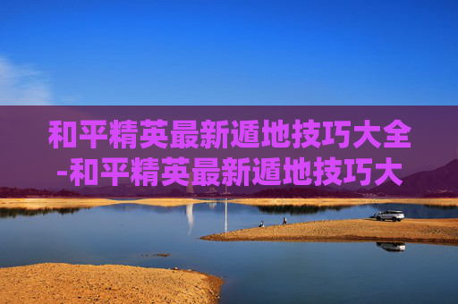 和平精英最新遁地技巧大全-和平精英最新遁地技巧大全教学
