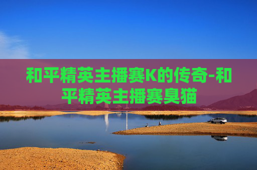 和平精英主播赛K的传奇-和平精英主播赛臭猫