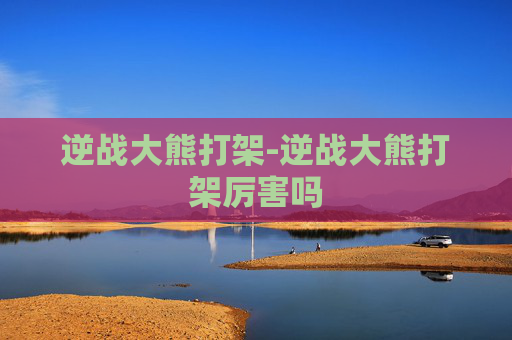 逆战大熊打架-逆战大熊打架厉害吗
