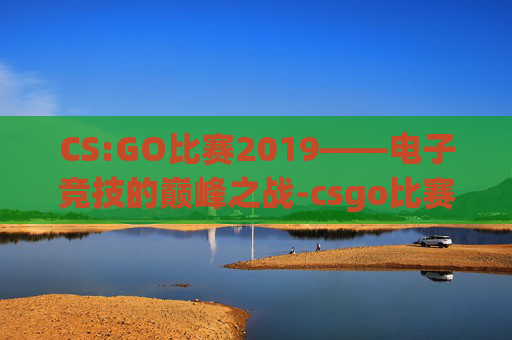 CS:GO比赛2019——电子竞技的巅峰之战-csgo比赛2019时间表