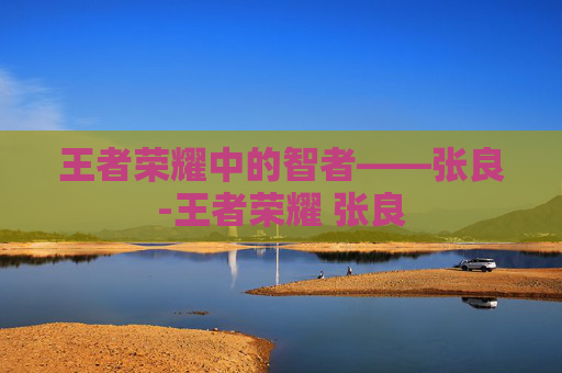 王者荣耀中的智者——张良-王者荣耀 张良