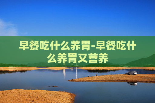 早餐吃什么养胃-早餐吃什么养胃又营养