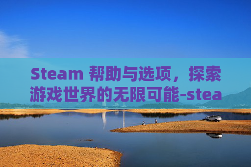 Steam 帮助与选项，探索游戏世界的无限可能-steam提供任何帮助协助信息怎么填