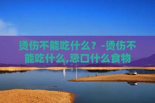 烫伤不能吃什么？-烫伤不能吃什么,忌口什么食物
