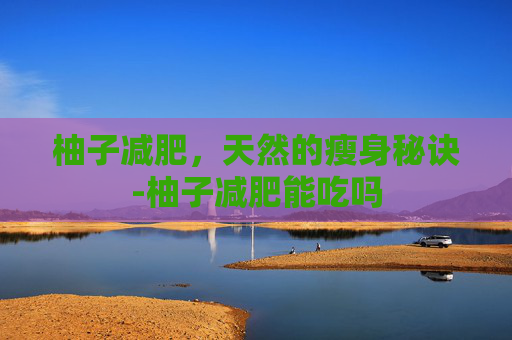 柚子减肥，天然的瘦身秘诀-柚子减肥能吃吗