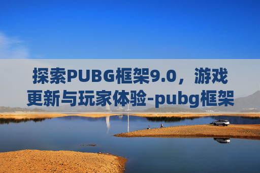 探索PUBG框架9.0，游戏更新与玩家体验-pubg框架9.0免费下载