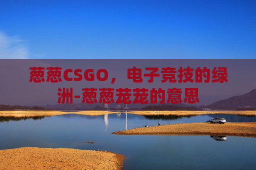 葱葱CSGO，电子竞技的绿洲-葱葱茏茏的意思