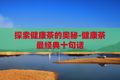 探索健康茶的奥秘-健康茶最经典十句话