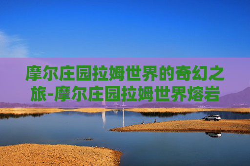 摩尔庄园拉姆世界的奇幻之旅-摩尔庄园拉姆世界熔岩洞
