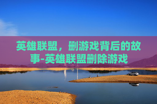 英雄联盟，删游戏背后的故事-英雄联盟删除游戏
