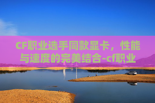 CF职业选手同款显卡，性能与速度的完美结合-cf职业选手用的什么显示器