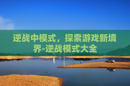 逆战中模式，探索游戏新境界-逆战模式大全