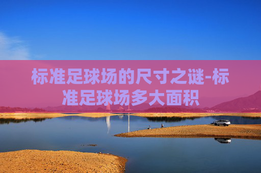 标准足球场的尺寸之谜-标准足球场多大面积