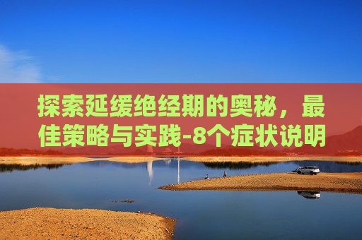 探索延缓绝经期的奥秘，最佳策略与实践-8个症状说明你快绝经了