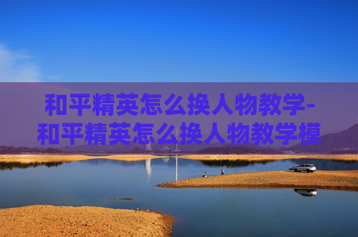 和平精英怎么换人物教学-和平精英怎么换人物教学模式