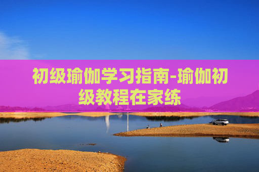 初级瑜伽学习指南-瑜伽初级教程在家练