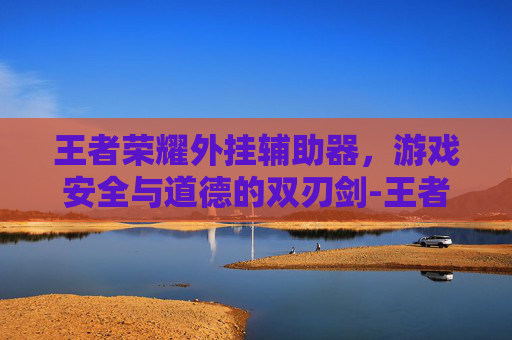 王者荣耀外挂辅助器，游戏安全与道德的双刃剑-王者荣耀辅助开挂器