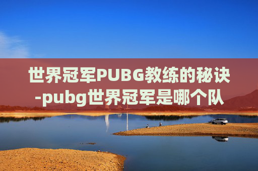 世界冠军PUBG教练的秘诀-pubg世界冠军是哪个队