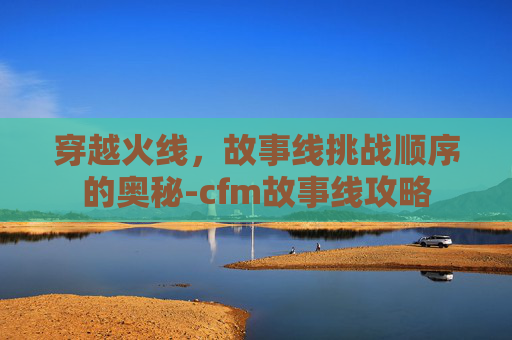 穿越火线，故事线挑战顺序的奥秘-cfm故事线攻略