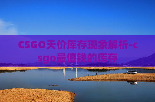 CSGO天价库存现象解析-csgo最值钱的库存