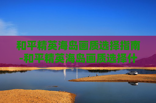 和平精英海岛画质选择指南-和平精英海岛画质选择什么模式