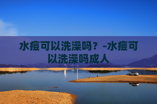 水痘可以洗澡吗？-水痘可以洗澡吗成人