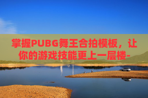 掌握PUBG舞王合拍模板，让你的游戏技能更上一层楼-吃鸡派对舞王套装怎么获得