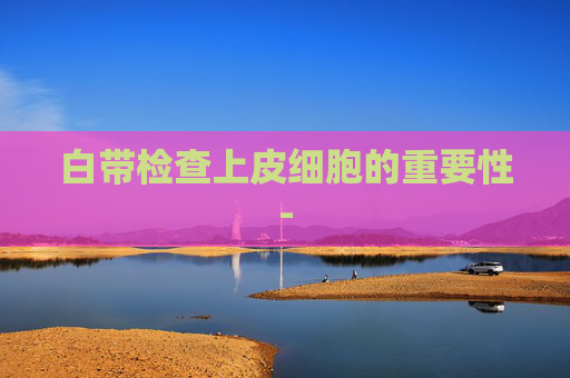 白带检查上皮细胞的重要性-